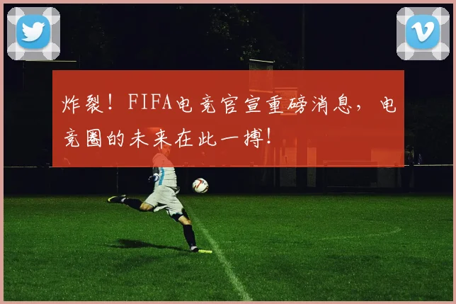 炸裂！FIFA电竞官宣重磅消息，电竞圈的未来在此一搏！