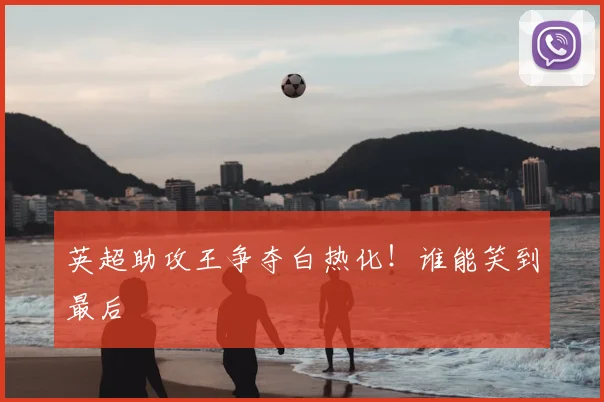 英超助攻王争夺白热化！谁能笑到最后
