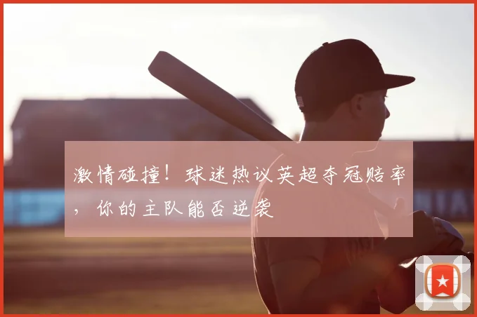 激情碰撞！球迷热议英超夺冠赔率，你的主队能否逆袭
