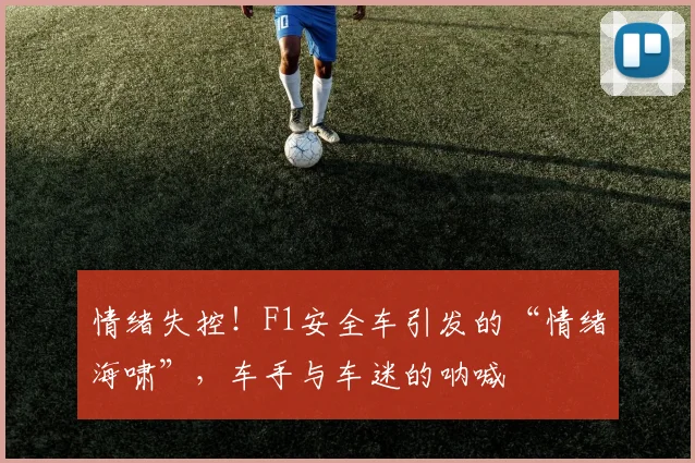 情绪失控！F1安全车引发的“情绪海啸”，车手与车迷的呐喊