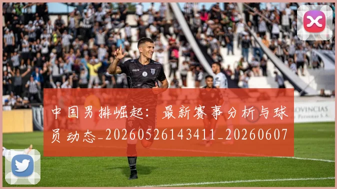 中国男排崛起:最新赛事分析与球员动态_20260526143411_20260607160644