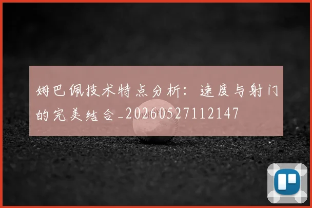 姆巴佩技术特点分析:速度与射门的完美结合_20260527112147