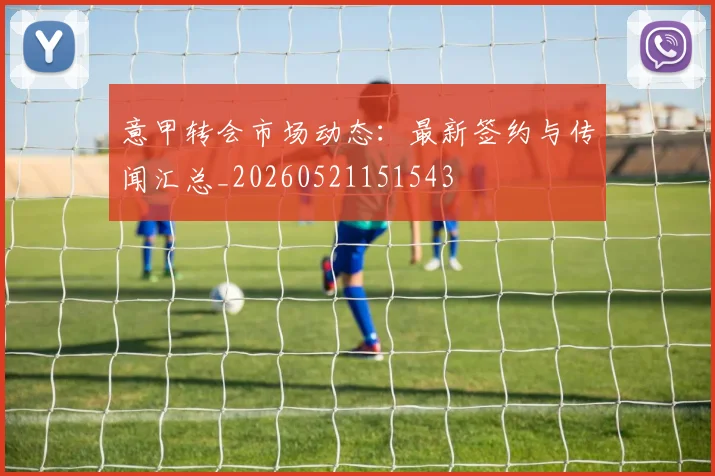 意甲转会市场动态：最新签约与传闻汇总_20260521151543