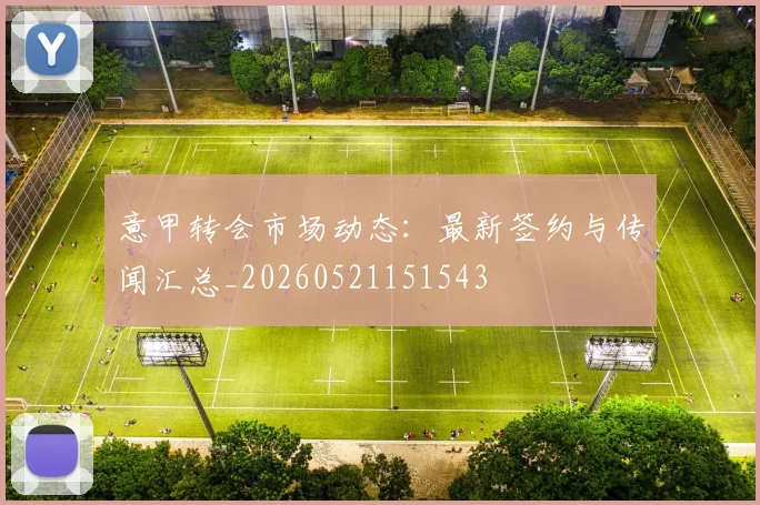 意甲转会市场动态:最新签约与传闻汇总_20260521151543