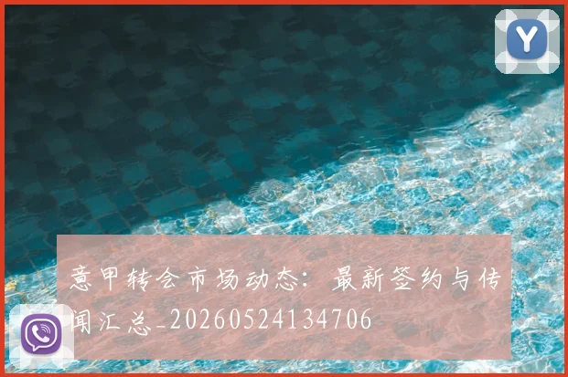 意甲转会市场动态:最新签约与传闻汇总_20260524134706