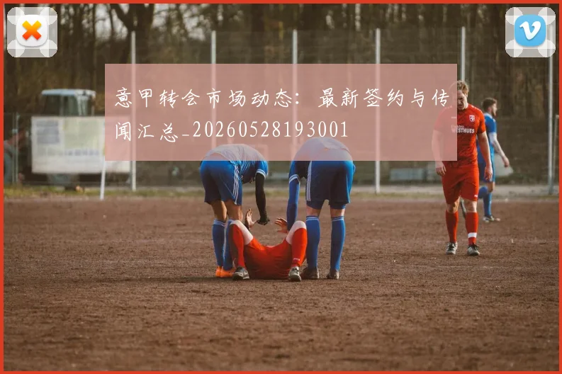 意甲转会市场动态:最新签约与传闻汇总_20260528193001