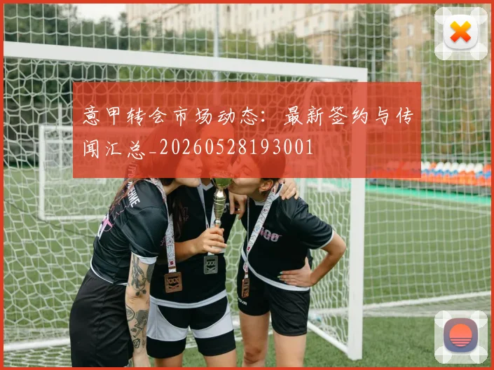意甲转会市场动态：最新签约与传闻汇总_20260528193001