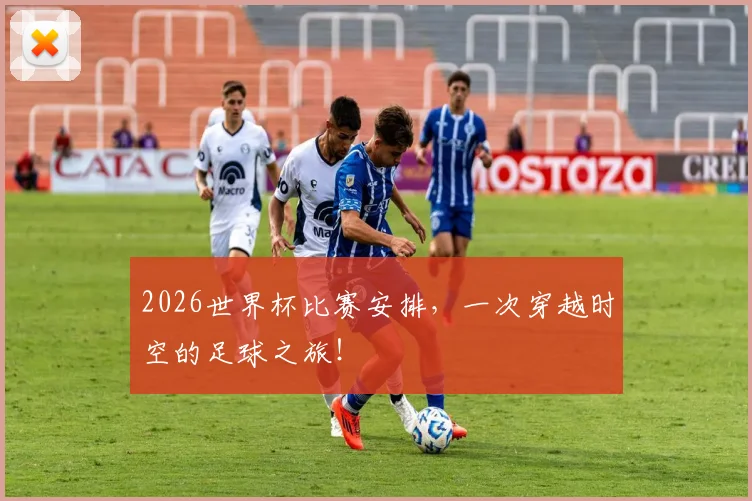 2026世界杯比赛安排，一次穿越时空的足球之旅！