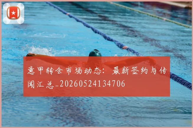 意甲转会市场动态:最新签约与传闻汇总_20260524134706
