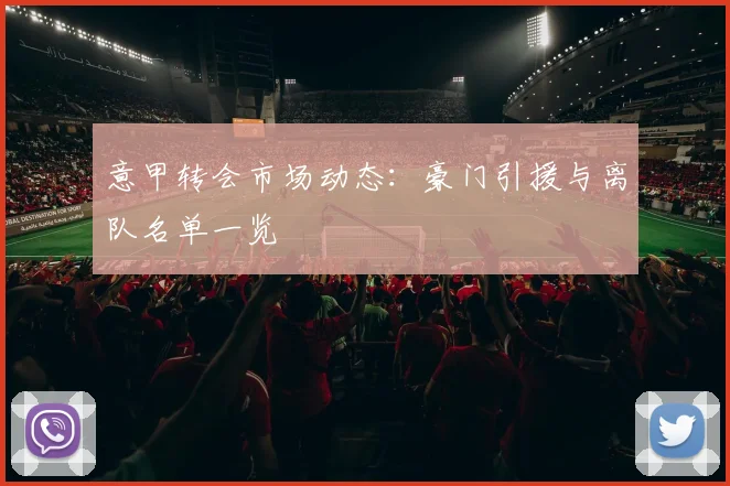 意甲转会市场动态：豪门引援与离队名单一览