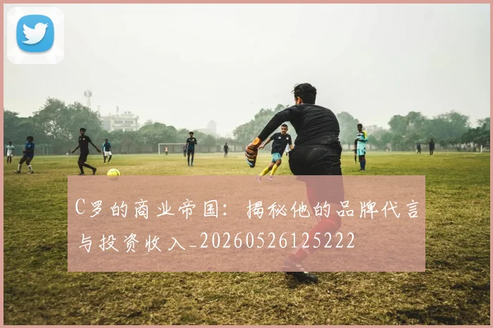 C罗的商业帝国：揭秘他的品牌代言与投资收入_20260526125222