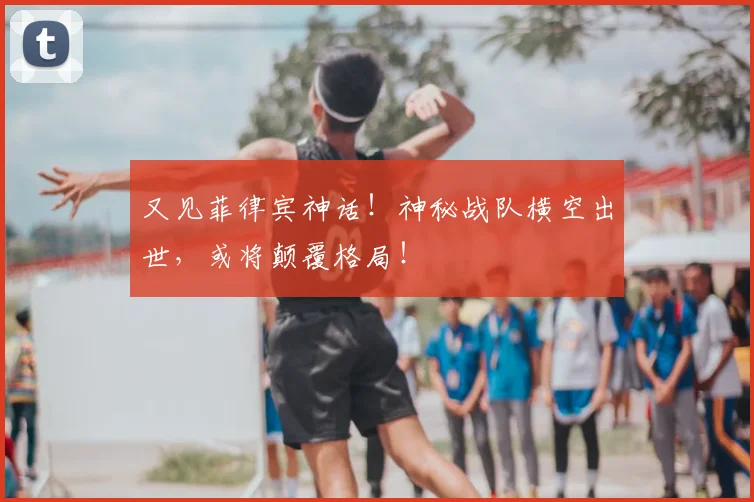 又见菲律宾神话!神秘战队横空出世,或将颠覆格局!