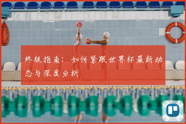 终极指南:如何紧跟世界杯最新动态与深度分析