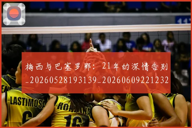 梅西与巴塞罗那：21年的深情告别_20260528193139_20260609221232