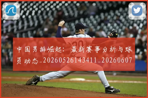 中国男排崛起:最新赛事分析与球员动态_20260526143411_20260607160644