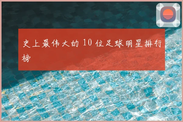史上最伟大的 10 位足球明星排行榜