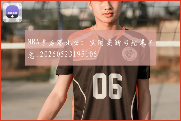 NBA季后赛比分:实时更新与结果汇总_20260523195106