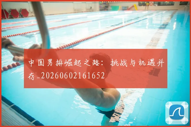 中国男排崛起之路：挑战与机遇并存_20260602161652