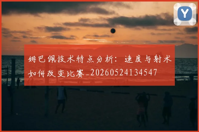 姆巴佩技术特点分析:速度与射术如何改变比赛_20260524134547